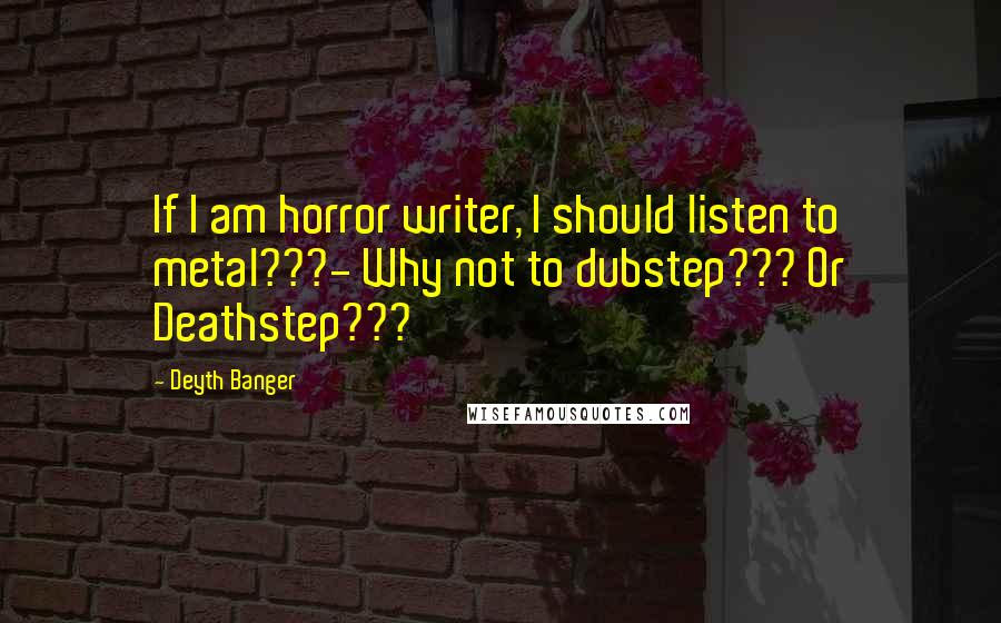 Deyth Banger Quotes: If I am horror writer, I should listen to metal???- Why not to dubstep??? Or Deathstep???