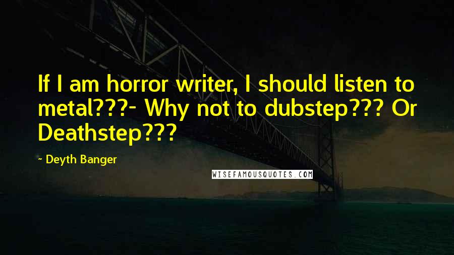 Deyth Banger Quotes: If I am horror writer, I should listen to metal???- Why not to dubstep??? Or Deathstep???