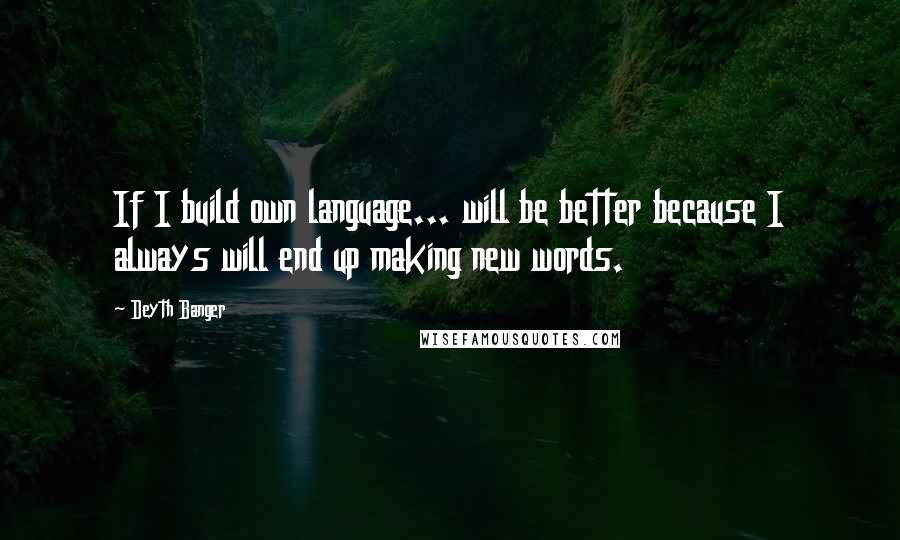 Deyth Banger Quotes: If I build own language... will be better because I always will end up making new words.