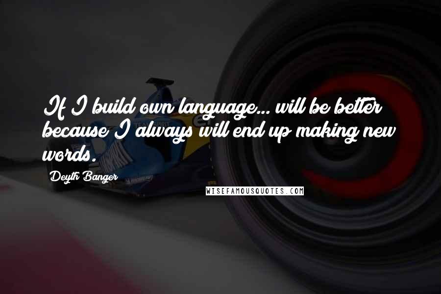 Deyth Banger Quotes: If I build own language... will be better because I always will end up making new words.