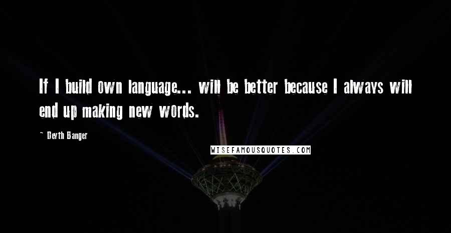 Deyth Banger Quotes: If I build own language... will be better because I always will end up making new words.