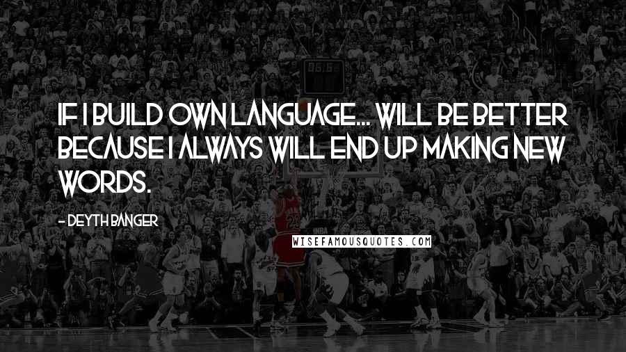 Deyth Banger Quotes: If I build own language... will be better because I always will end up making new words.