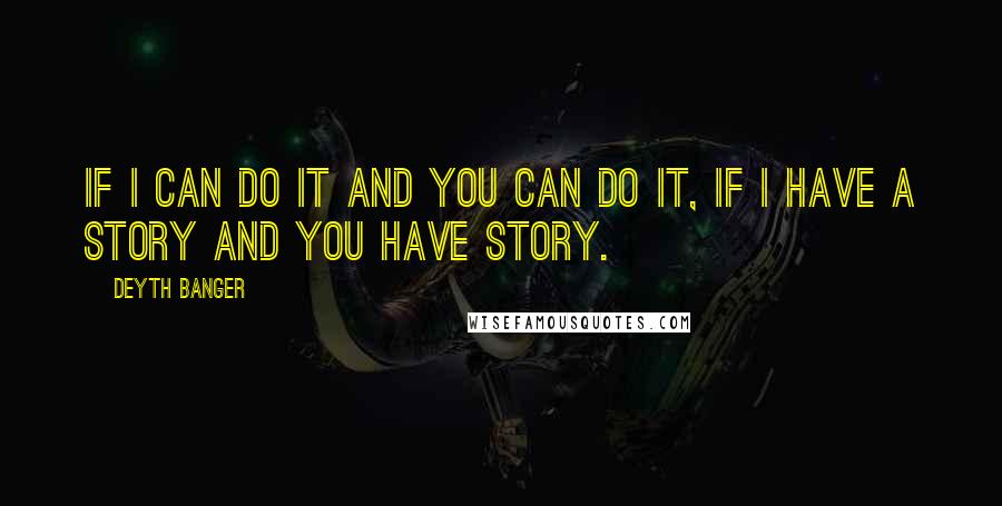 Deyth Banger Quotes: IF I can do it and you can do it, if I have a story and you have story.