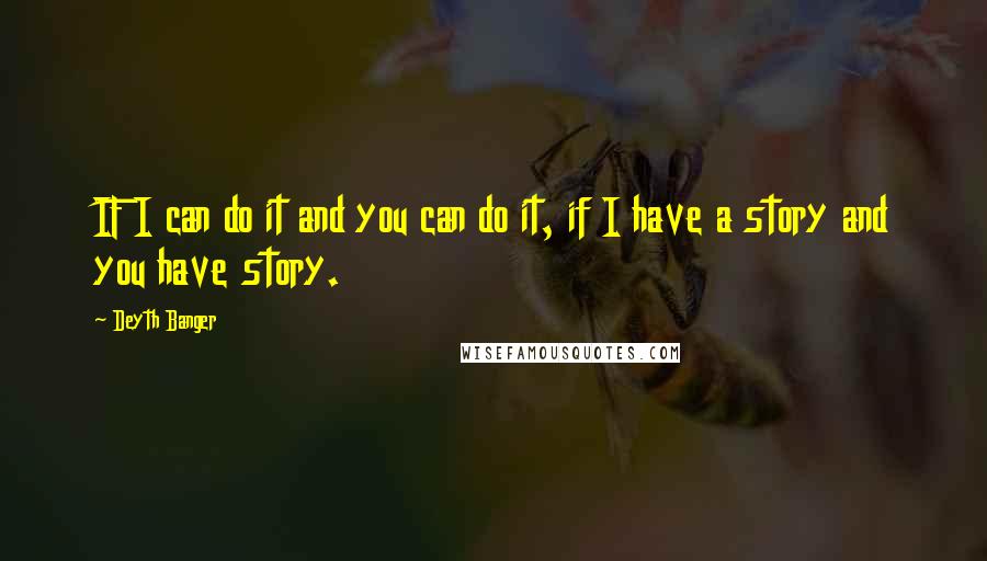 Deyth Banger Quotes: IF I can do it and you can do it, if I have a story and you have story.