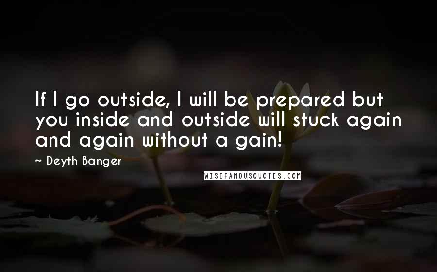 Deyth Banger Quotes: If I go outside, I will be prepared but you inside and outside will stuck again and again without a gain!