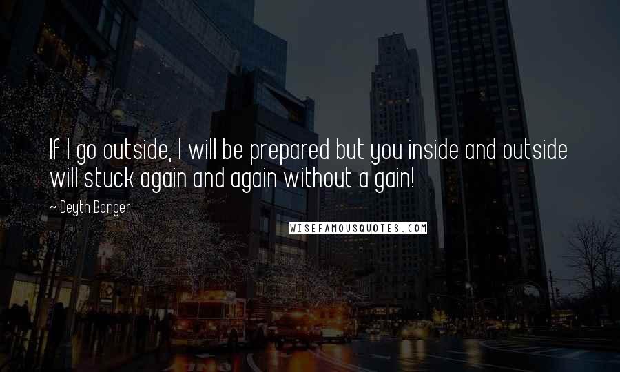 Deyth Banger Quotes: If I go outside, I will be prepared but you inside and outside will stuck again and again without a gain!