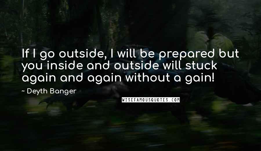 Deyth Banger Quotes: If I go outside, I will be prepared but you inside and outside will stuck again and again without a gain!