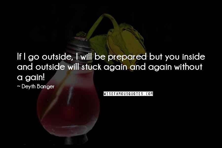 Deyth Banger Quotes: If I go outside, I will be prepared but you inside and outside will stuck again and again without a gain!