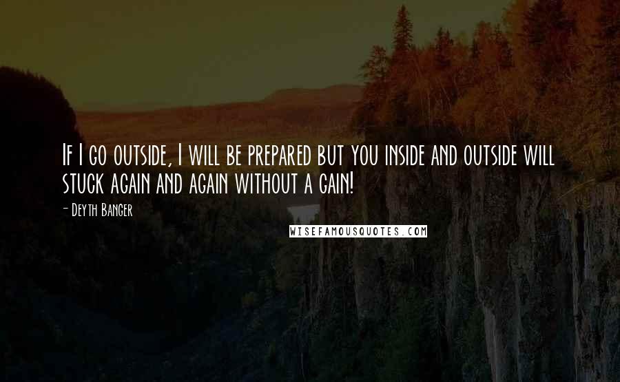 Deyth Banger Quotes: If I go outside, I will be prepared but you inside and outside will stuck again and again without a gain!