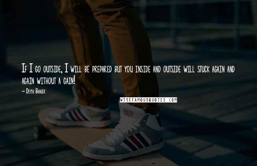 Deyth Banger Quotes: If I go outside, I will be prepared but you inside and outside will stuck again and again without a gain!