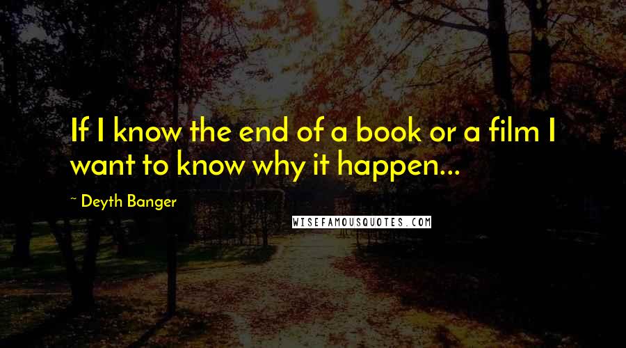 Deyth Banger Quotes: If I know the end of a book or a film I want to know why it happen...