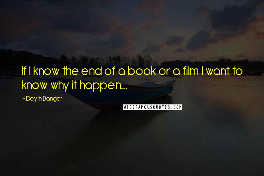 Deyth Banger Quotes: If I know the end of a book or a film I want to know why it happen...