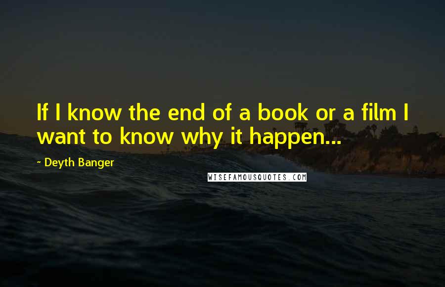 Deyth Banger Quotes: If I know the end of a book or a film I want to know why it happen...