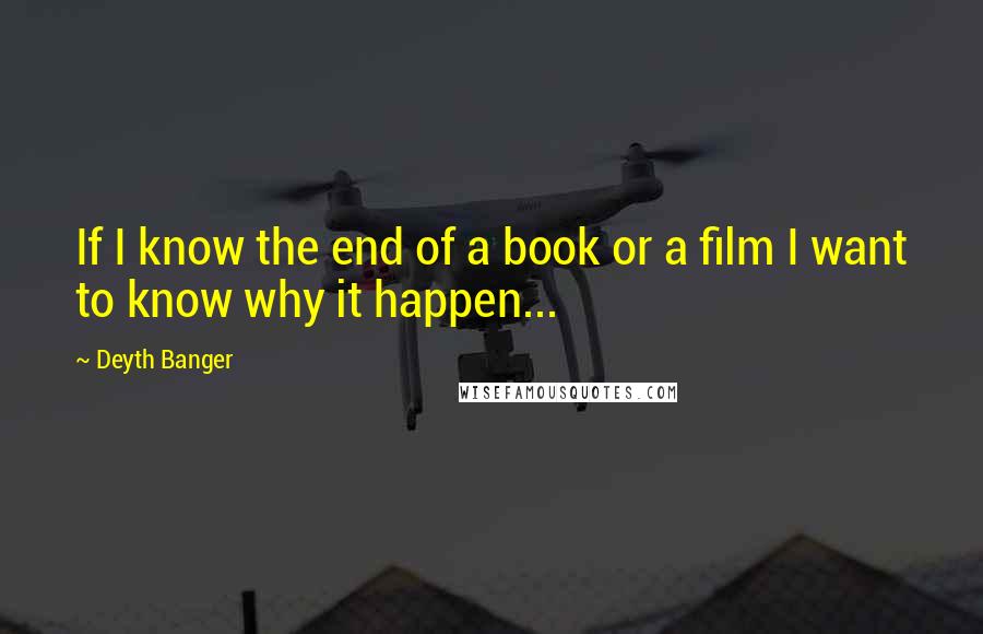 Deyth Banger Quotes: If I know the end of a book or a film I want to know why it happen...