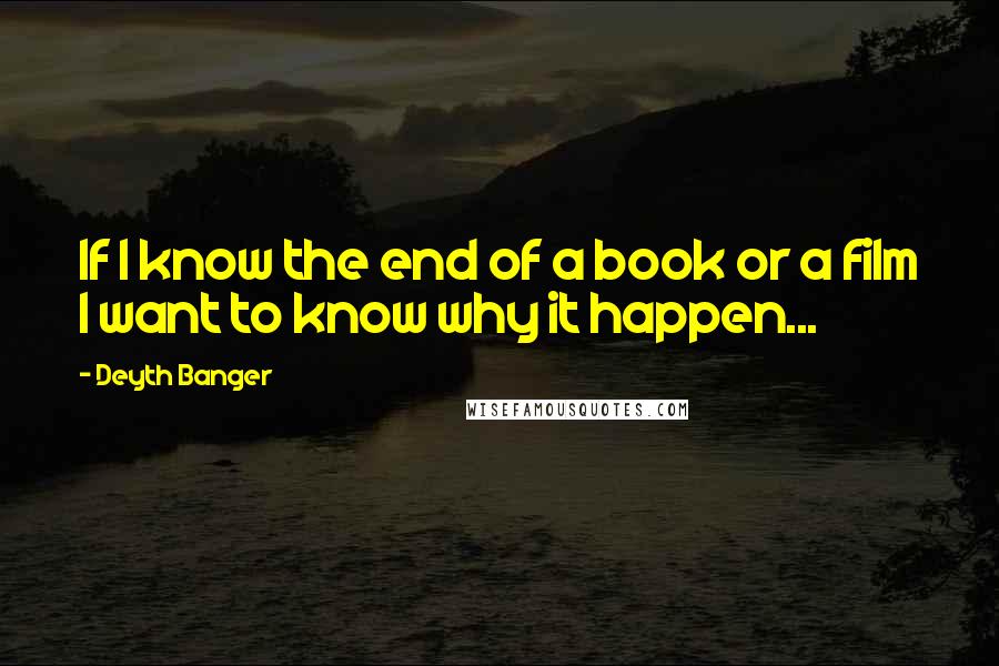 Deyth Banger Quotes: If I know the end of a book or a film I want to know why it happen...