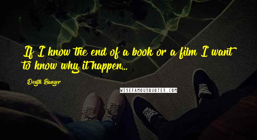 Deyth Banger Quotes: If I know the end of a book or a film I want to know why it happen...
