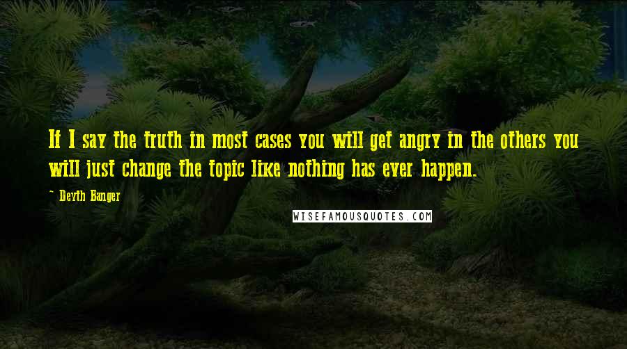 Deyth Banger Quotes: If I say the truth in most cases you will get angry in the others you will just change the topic like nothing has ever happen.