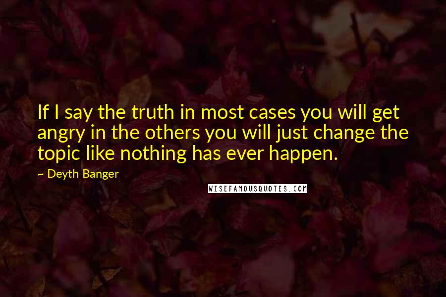 Deyth Banger Quotes: If I say the truth in most cases you will get angry in the others you will just change the topic like nothing has ever happen.