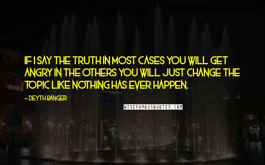 Deyth Banger Quotes: If I say the truth in most cases you will get angry in the others you will just change the topic like nothing has ever happen.
