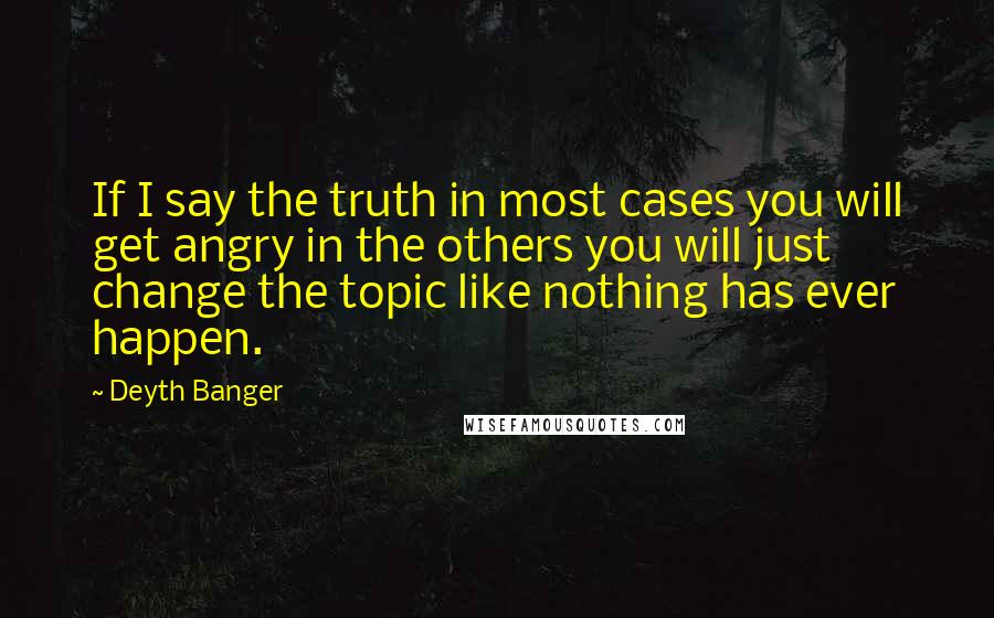 Deyth Banger Quotes: If I say the truth in most cases you will get angry in the others you will just change the topic like nothing has ever happen.