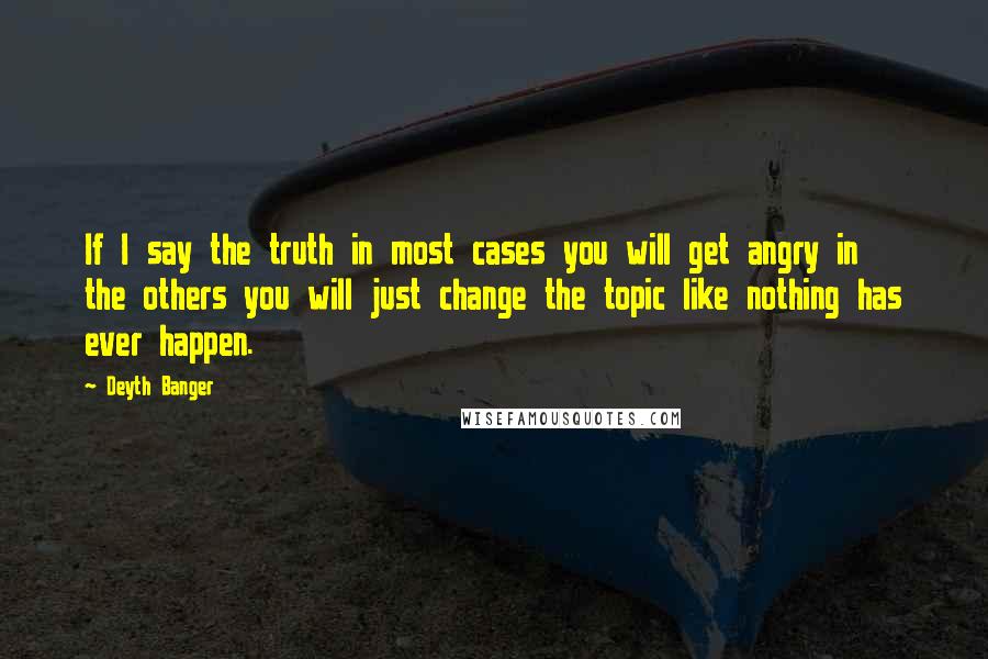 Deyth Banger Quotes: If I say the truth in most cases you will get angry in the others you will just change the topic like nothing has ever happen.