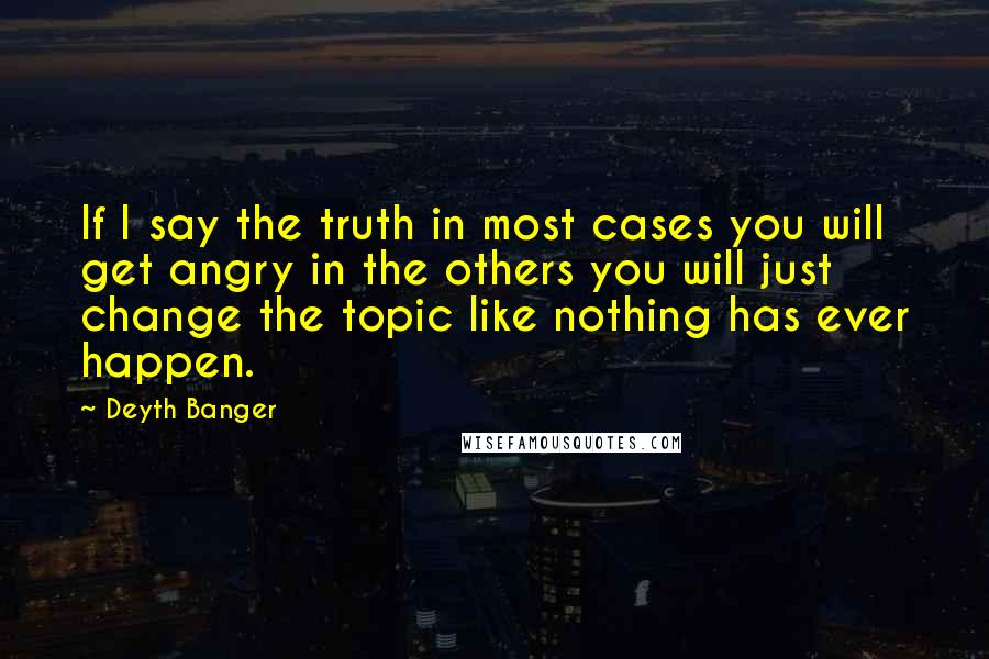 Deyth Banger Quotes: If I say the truth in most cases you will get angry in the others you will just change the topic like nothing has ever happen.