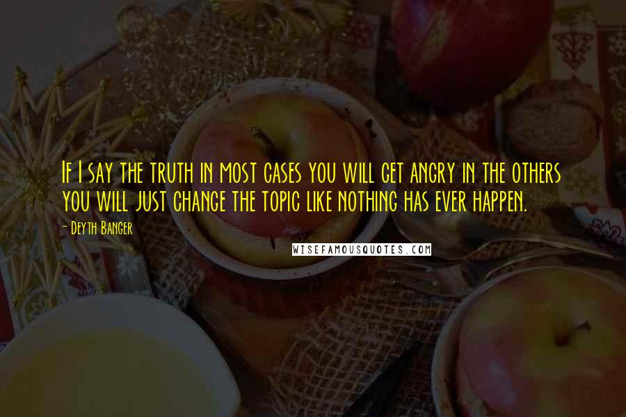 Deyth Banger Quotes: If I say the truth in most cases you will get angry in the others you will just change the topic like nothing has ever happen.