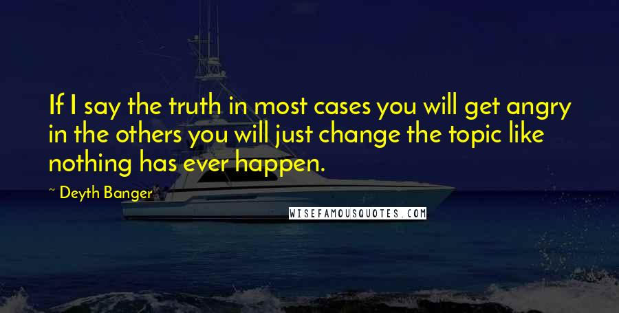 Deyth Banger Quotes: If I say the truth in most cases you will get angry in the others you will just change the topic like nothing has ever happen.