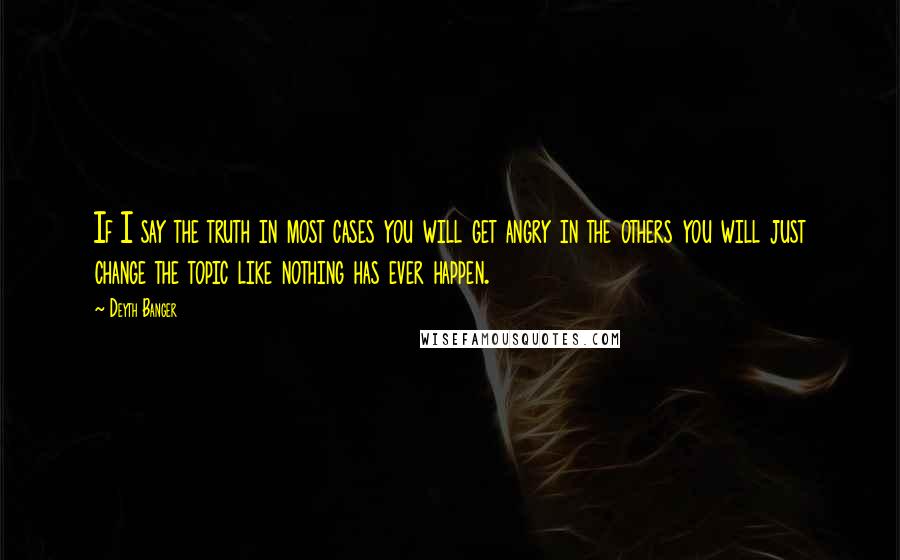 Deyth Banger Quotes: If I say the truth in most cases you will get angry in the others you will just change the topic like nothing has ever happen.