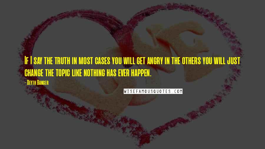 Deyth Banger Quotes: If I say the truth in most cases you will get angry in the others you will just change the topic like nothing has ever happen.