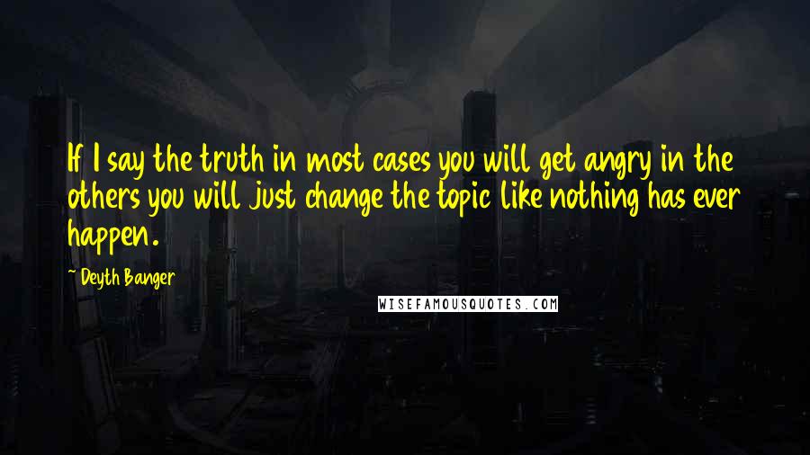 Deyth Banger Quotes: If I say the truth in most cases you will get angry in the others you will just change the topic like nothing has ever happen.