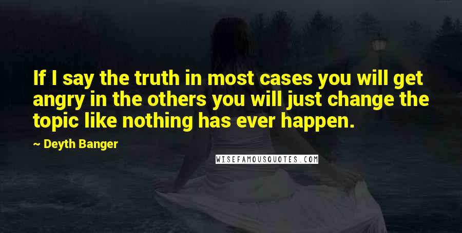 Deyth Banger Quotes: If I say the truth in most cases you will get angry in the others you will just change the topic like nothing has ever happen.