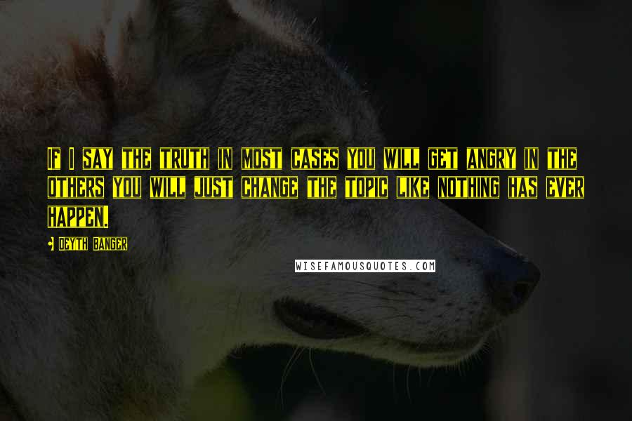 Deyth Banger Quotes: If I say the truth in most cases you will get angry in the others you will just change the topic like nothing has ever happen.