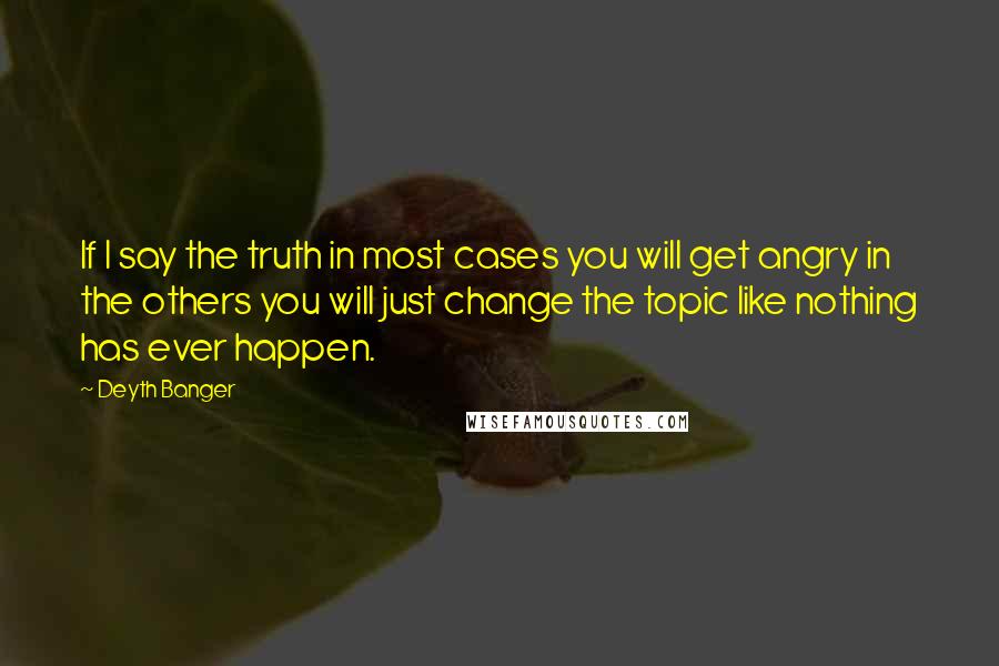 Deyth Banger Quotes: If I say the truth in most cases you will get angry in the others you will just change the topic like nothing has ever happen.