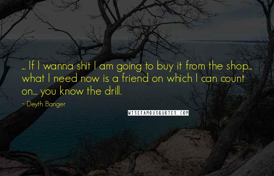 Deyth Banger Quotes: ... If I wanna shit I am going to buy it from the shop... what I need now is a friend on which I can count on... you know the drill.