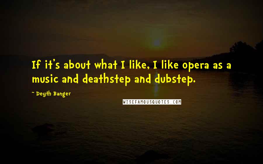 Deyth Banger Quotes: If it's about what I like, I like opera as a music and deathstep and dubstep.