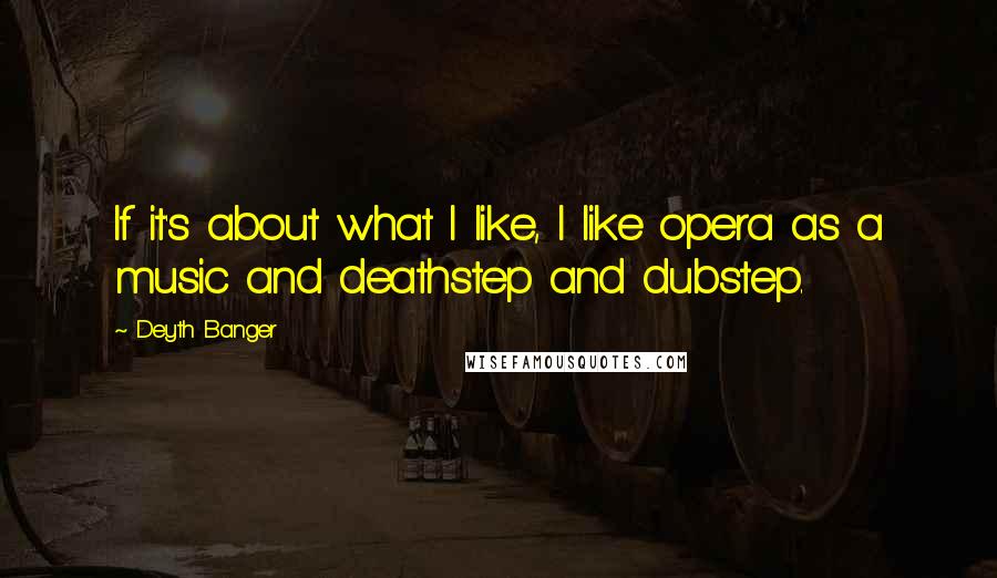 Deyth Banger Quotes: If it's about what I like, I like opera as a music and deathstep and dubstep.