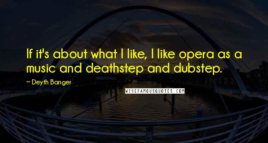 Deyth Banger Quotes: If it's about what I like, I like opera as a music and deathstep and dubstep.