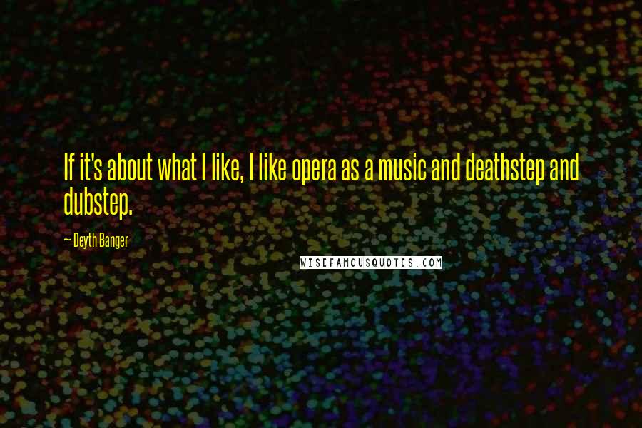 Deyth Banger Quotes: If it's about what I like, I like opera as a music and deathstep and dubstep.