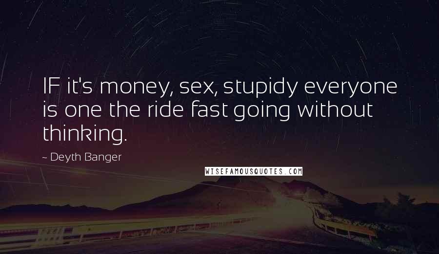 Deyth Banger Quotes: IF it's money, sex, stupidy everyone is one the ride fast going without thinking.