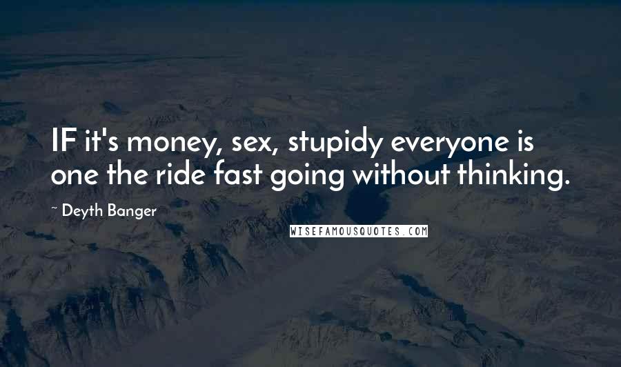 Deyth Banger Quotes: IF it's money, sex, stupidy everyone is one the ride fast going without thinking.
