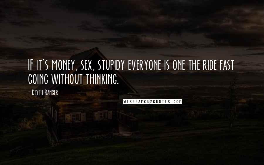 Deyth Banger Quotes: IF it's money, sex, stupidy everyone is one the ride fast going without thinking.