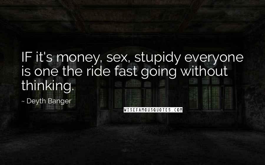 Deyth Banger Quotes: IF it's money, sex, stupidy everyone is one the ride fast going without thinking.