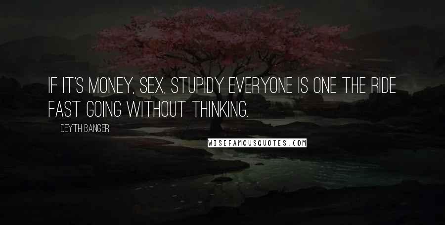 Deyth Banger Quotes: IF it's money, sex, stupidy everyone is one the ride fast going without thinking.