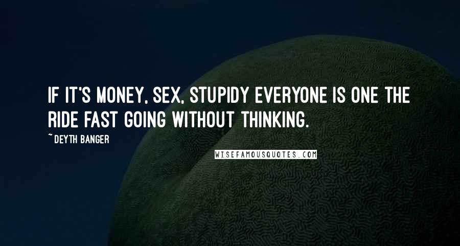 Deyth Banger Quotes: IF it's money, sex, stupidy everyone is one the ride fast going without thinking.