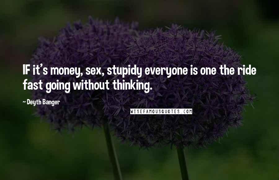 Deyth Banger Quotes: IF it's money, sex, stupidy everyone is one the ride fast going without thinking.