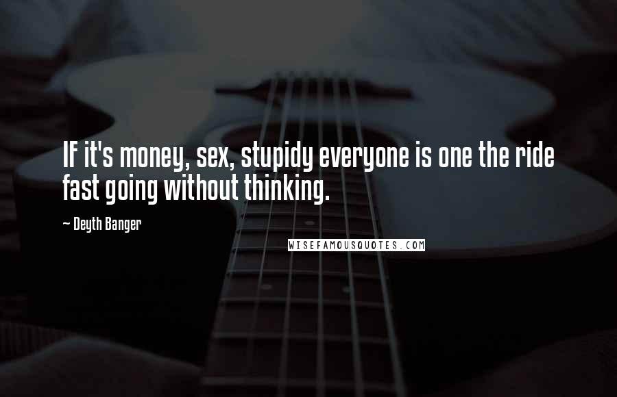 Deyth Banger Quotes: IF it's money, sex, stupidy everyone is one the ride fast going without thinking.