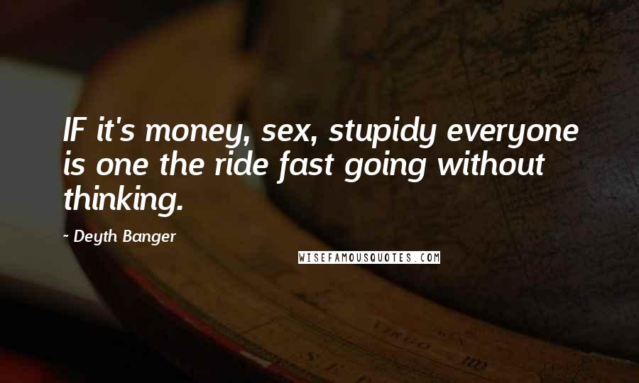 Deyth Banger Quotes: IF it's money, sex, stupidy everyone is one the ride fast going without thinking.