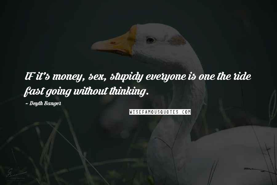 Deyth Banger Quotes: IF it's money, sex, stupidy everyone is one the ride fast going without thinking.
