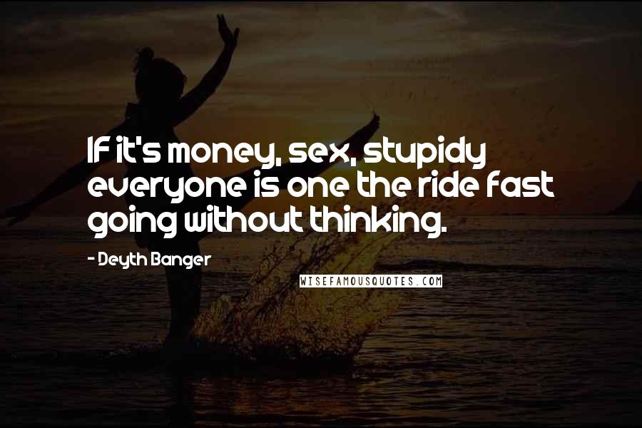 Deyth Banger Quotes: IF it's money, sex, stupidy everyone is one the ride fast going without thinking.
